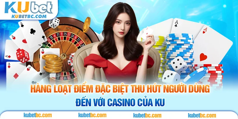 Hàng loạt điểm đặc biệt thu hút người dùng đến với Casino của KU